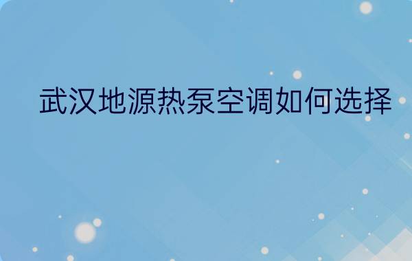 武汉地源热泵空调如何选择  武汉地源热泵空调选择技巧【详细介绍】